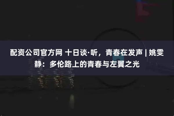 配资公司官方网 十日谈·听，青春在发声 | 姚雯静：多伦路上的青春与左翼之光