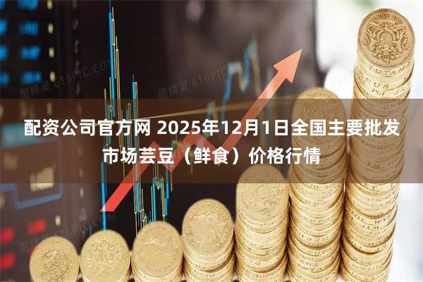 配资公司官方网 2025年12月1日全国主要批发市场芸豆（鲜食）价格行情