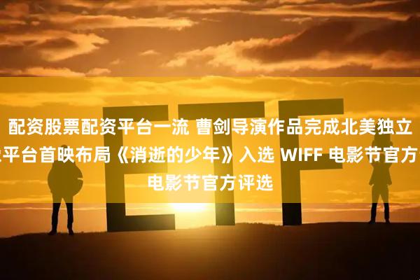 配资股票配资平台一流 曹剑导演作品完成北美独立影像平台首映布局《消逝的少年》入选 WIFF 电影节官方评选