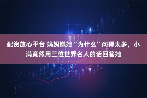 配资放心平台 妈妈嫌她“为什么”问得太多，小满竟然用三位世界名人的话回答她
