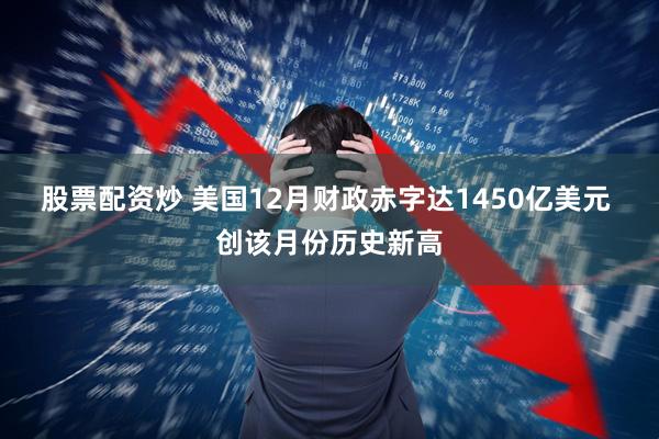 股票配资炒 美国12月财政赤字达1450亿美元 创该月份历史新高