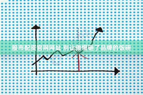股市配资官网网址 别让傲慢砸了品牌的饭碗