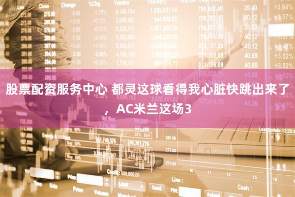 股票配资服务中心 都灵这球看得我心脏快跳出来了，AC米兰这场3