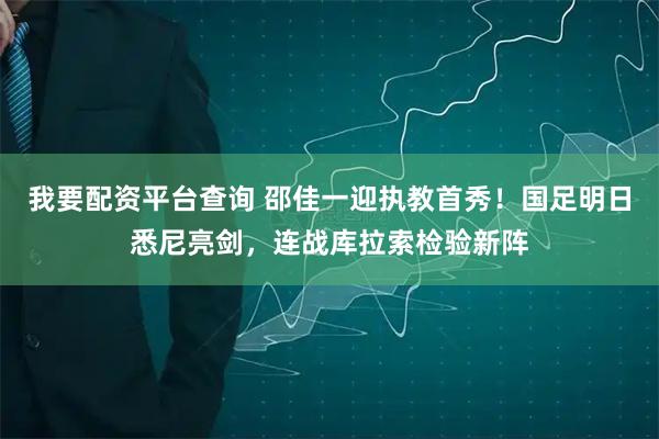 我要配资平台查询 邵佳一迎执教首秀！国足明日悉尼亮剑，连战库拉索检验新阵