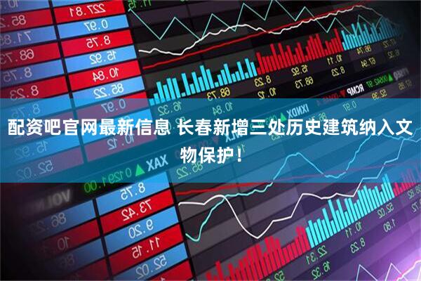 配资吧官网最新信息 长春新增三处历史建筑纳入文物保护！