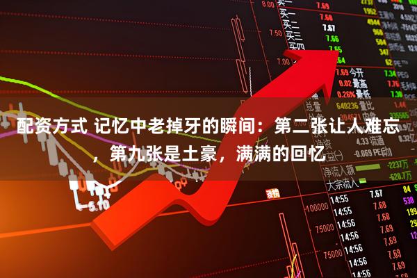 配资方式 记忆中老掉牙的瞬间：第二张让人难忘，第九张是土豪，满满的回忆