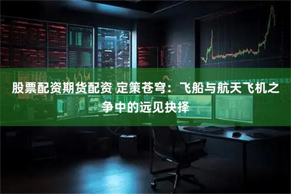 股票配资期货配资 定策苍穹：飞船与航天飞机之争中的远见抉择