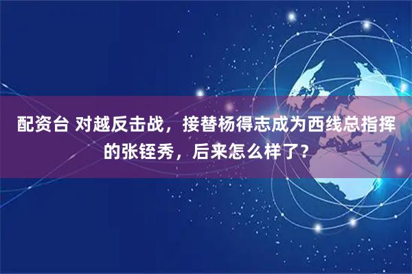 配资台 对越反击战，接替杨得志成为西线总指挥的张铚秀，后来怎么样了？