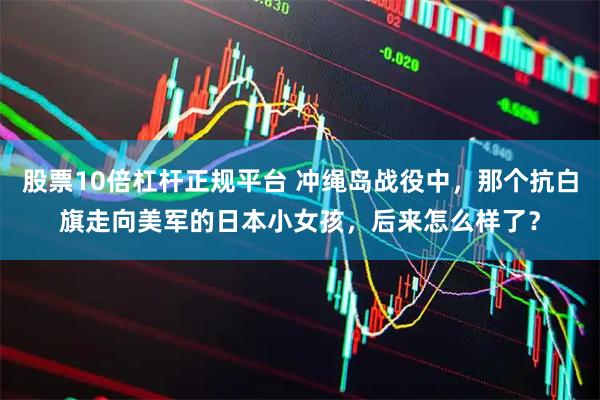 股票10倍杠杆正规平台 冲绳岛战役中，那个抗白旗走向美军的日本小女孩，后来怎么样了？