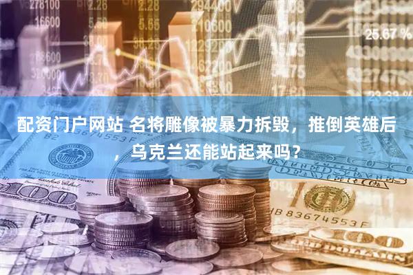 配资门户网站 名将雕像被暴力拆毁，推倒英雄后，乌克兰还能站起来吗？