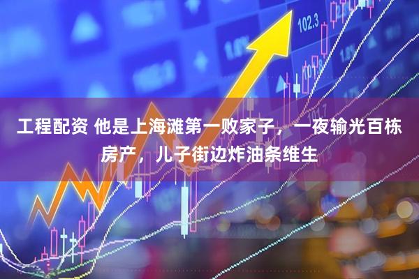 工程配资 他是上海滩第一败家子，一夜输光百栋房产，儿子街边炸油条维生