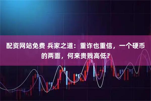 配资网站免费 兵家之道：重诈也重信，一个硬币的两面，何来贵贱高低？