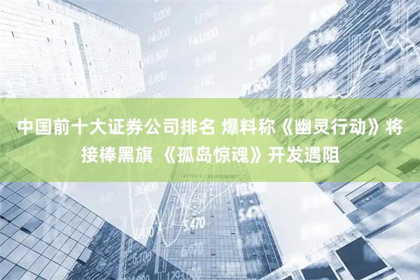 中国前十大证券公司排名 爆料称《幽灵行动》将接棒黑旗 《孤岛惊魂》开发遇阻