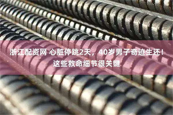 浙江配资网 心脏停跳2天，40岁男子奇迹生还！这些救命细节很关键