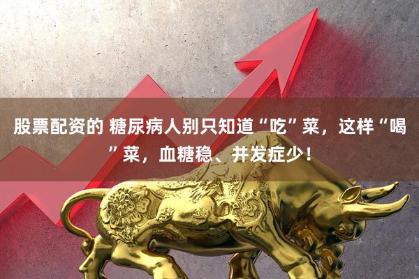 股票配资的 糖尿病人别只知道“吃”菜，这样“喝”菜，血糖稳、并发症少！