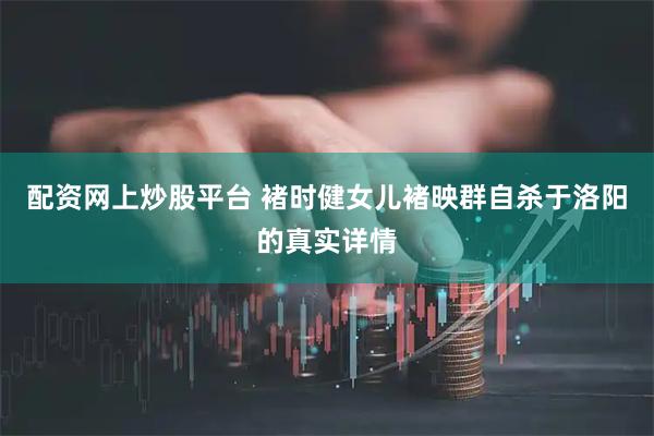 配资网上炒股平台 褚时健女儿褚映群自杀于洛阳的真实详情