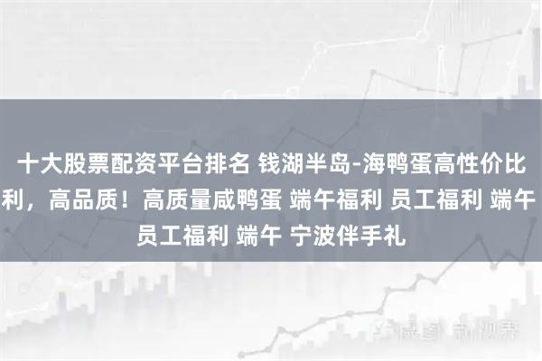十大股票配资平台排名 钱湖半岛-海鸭蛋高性价比单位端午福利，高品质！高质量咸鸭蛋 端午福利 员工福利 端午 宁波伴手礼