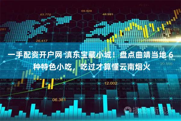 一手配资开户网 滇东宝藏小城！盘点曲靖当地 6 种特色小吃，吃过才算懂云南烟火